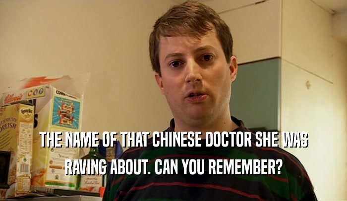 THE NAME OF THAT CHINESE DOCTOR SHE WAS RAVING ABOUT. CAN YOU REMEMBER? 