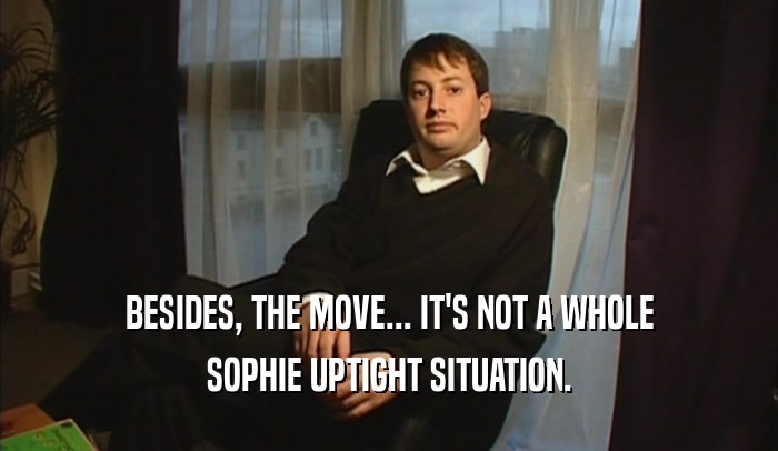 BESIDES, THE MOVE... IT'S NOT A WHOLE SOPHIE UPTIGHT SITUATION. 