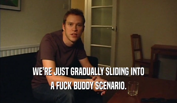 WE'RE JUST GRADUALLY SLIDING INTO A FUCK BUDDY SCENARIO. 
