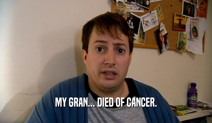 MY GRAN... DIED OF CANCER.  