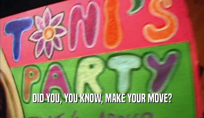 DID YOU, YOU KNOW, MAKE YOUR MOVE?  