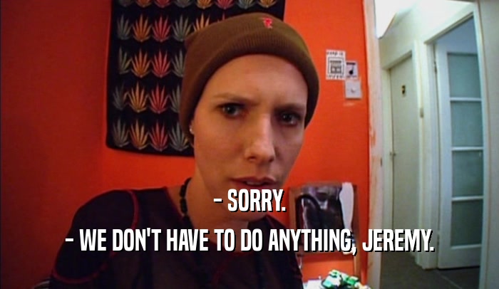 - SORRY.
 - WE DON'T HAVE TO DO ANYTHING, JEREMY.
 
