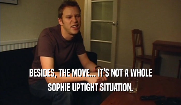 BESIDES, THE MOVE... IT'S NOT A WHOLE SOPHIE UPTIGHT SITUATION. 
