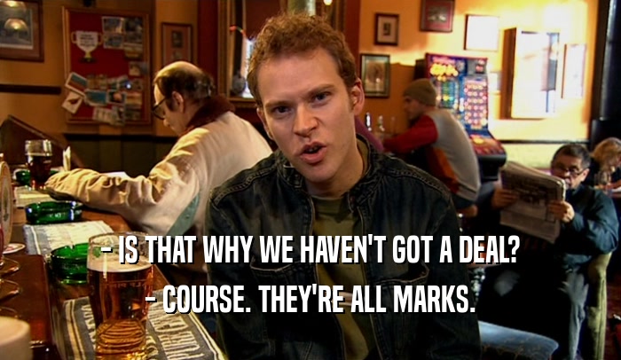 - IS THAT WHY WE HAVEN'T GOT A DEAL? - COURSE. THEY'RE ALL MARKS. 