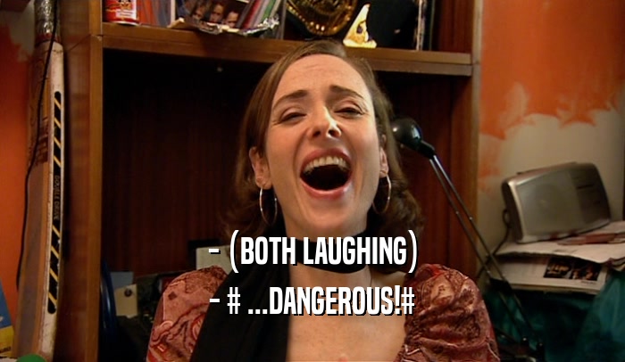 - (BOTH LAUGHING) - # ...DANGEROUS!# 