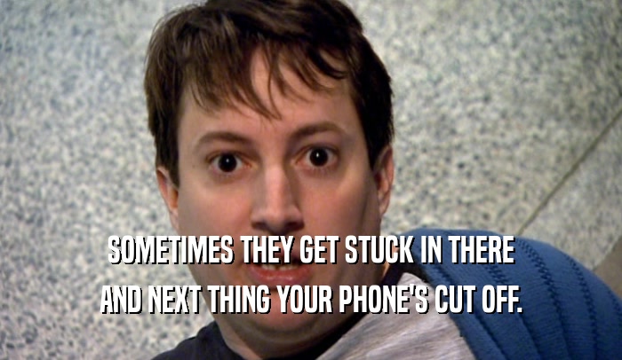 SOMETIMES THEY GET STUCK IN THERE AND NEXT THING YOUR PHONE'S CUT OFF. 