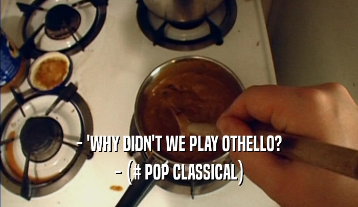 - 'WHY DIDN'T WE PLAY OTHELLO? - (# POP CLASSICAL) 