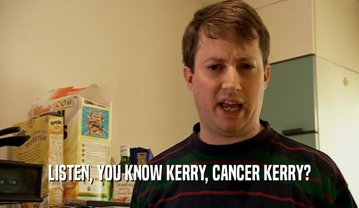 LISTEN, YOU KNOW KERRY, CANCER KERRY?  