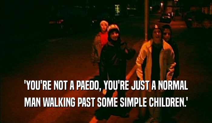 'YOU'RE NOT A PAEDO, YOU'RE JUST A NORMAL MAN WALKING PAST SOME SIMPLE CHILDREN.' 