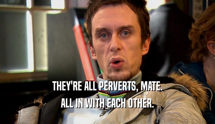 THEY'RE ALL PERVERTS, MATE. ALL IN WITH EACH OTHER. 