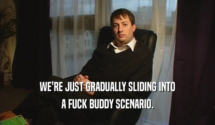 WE'RE JUST GRADUALLY SLIDING INTO A FUCK BUDDY SCENARIO. 