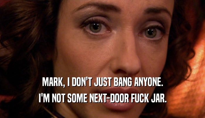 MARK, I DON'T JUST BANG ANYONE.
 I'M NOT SOME NEXT-DOOR FUCK JAR.
 