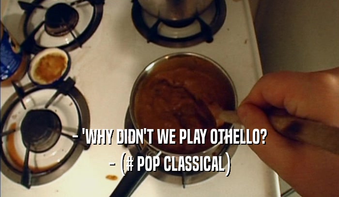 - 'WHY DIDN'T WE PLAY OTHELLO? - (# POP CLASSICAL) 