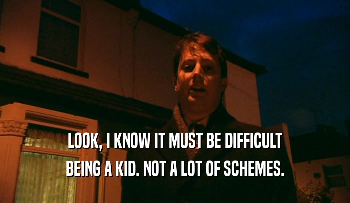 LOOK, I KNOW IT MUST BE DIFFICULT BEING A KID. NOT A LOT OF SCHEMES. 