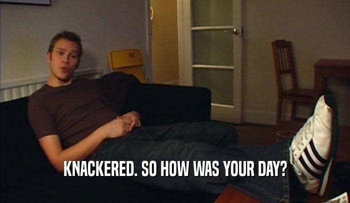 KNACKERED. SO HOW WAS YOUR DAY?  