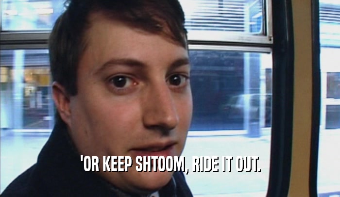 'OR KEEP SHTOOM, RIDE IT OUT.  
