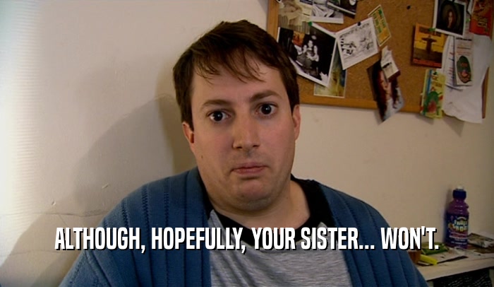 ALTHOUGH, HOPEFULLY, YOUR SISTER... WON'T.
  