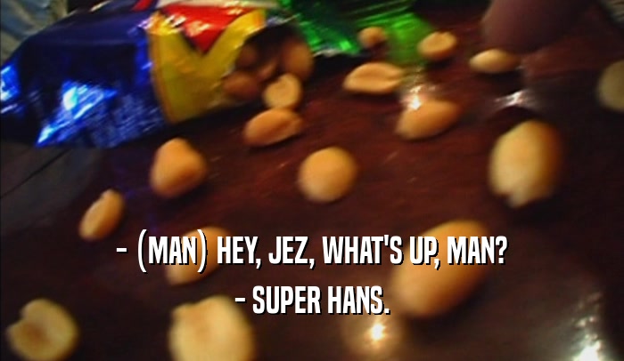 - (MAN) HEY, JEZ, WHAT'S UP, MAN?
 - SUPER HANS.
 