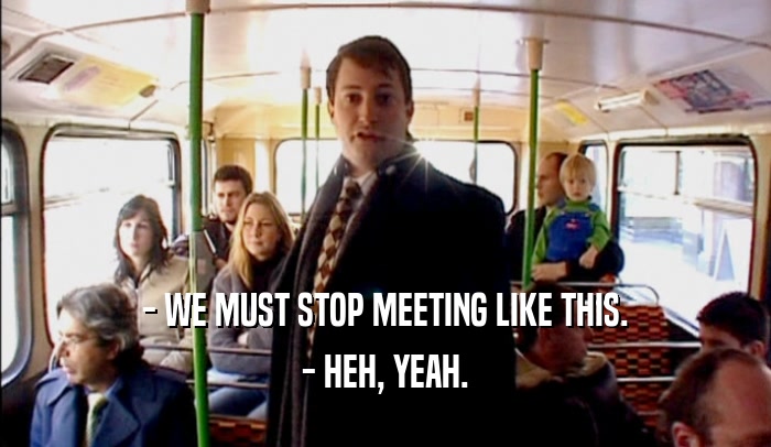 - WE MUST STOP MEETING LIKE THIS. - HEH, YEAH. 