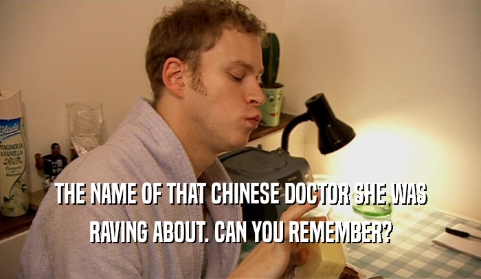 THE NAME OF THAT CHINESE DOCTOR SHE WAS RAVING ABOUT. CAN YOU REMEMBER? 