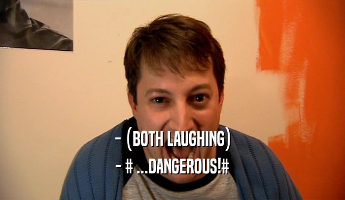 - (BOTH LAUGHING) - # ...DANGEROUS!# 