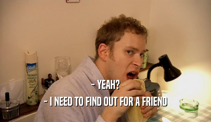 - YEAH? - I NEED TO FIND OUT FOR A FRIEND 