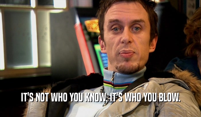 IT'S NOT WHO YOU KNOW, IT'S WHO YOU BLOW.  