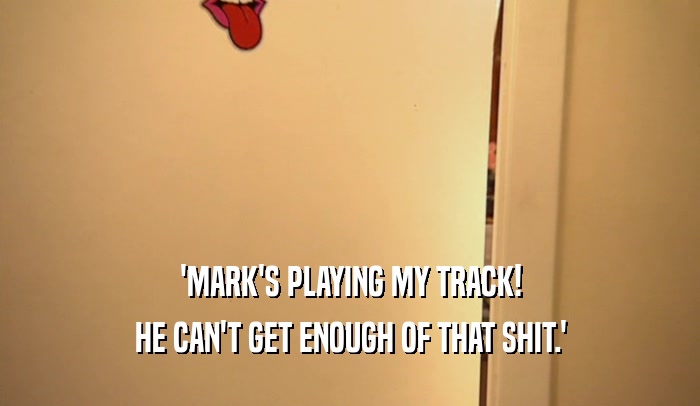 'MARK'S PLAYING MY TRACK! HE CAN'T GET ENOUGH OF THAT SHIT.' 