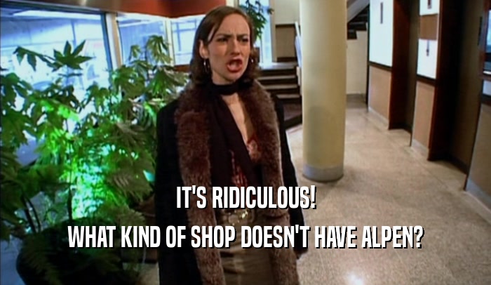 IT'S RIDICULOUS! WHAT KIND OF SHOP DOESN'T HAVE ALPEN? 