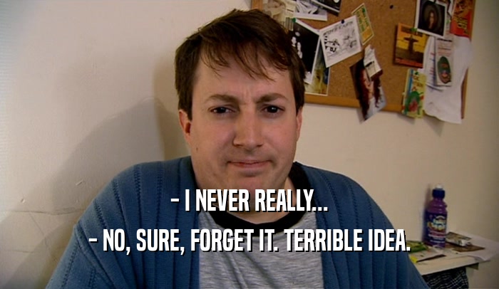 - I NEVER REALLY... - NO, SURE, FORGET IT. TERRIBLE IDEA. 