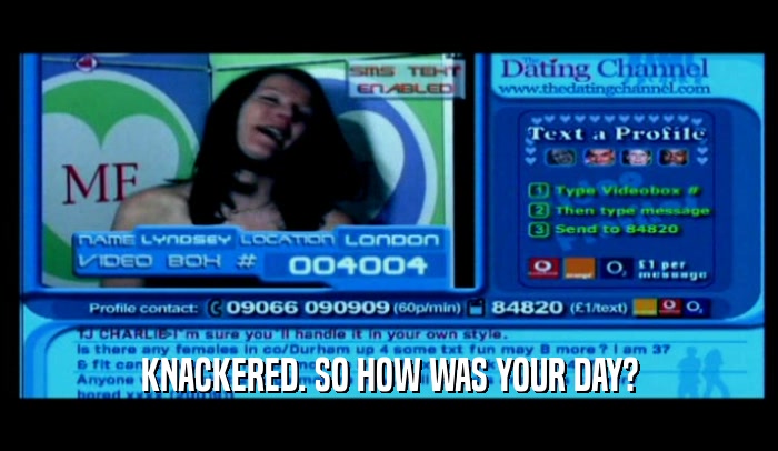 KNACKERED. SO HOW WAS YOUR DAY?  