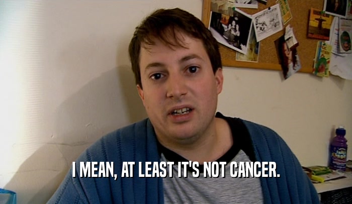 I MEAN, AT LEAST IT'S NOT CANCER.  