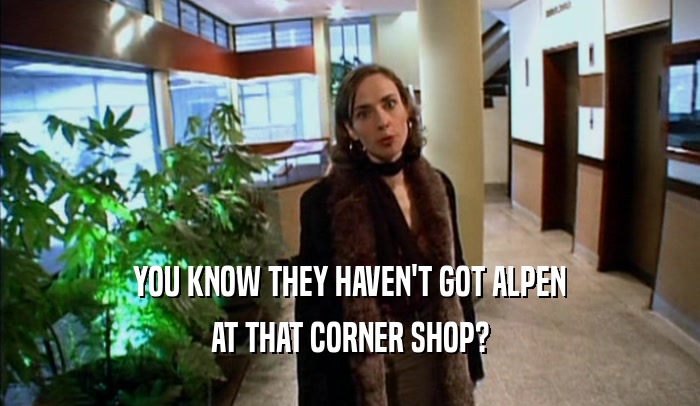 YOU KNOW THEY HAVEN'T GOT ALPEN AT THAT CORNER SHOP? 