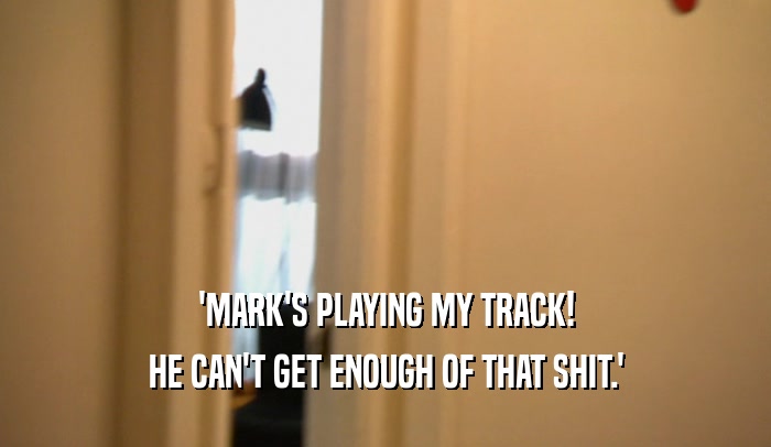 'MARK'S PLAYING MY TRACK! HE CAN'T GET ENOUGH OF THAT SHIT.' 