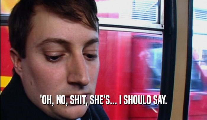 'OH, NO, SHIT, SHE'S... I SHOULD SAY.  