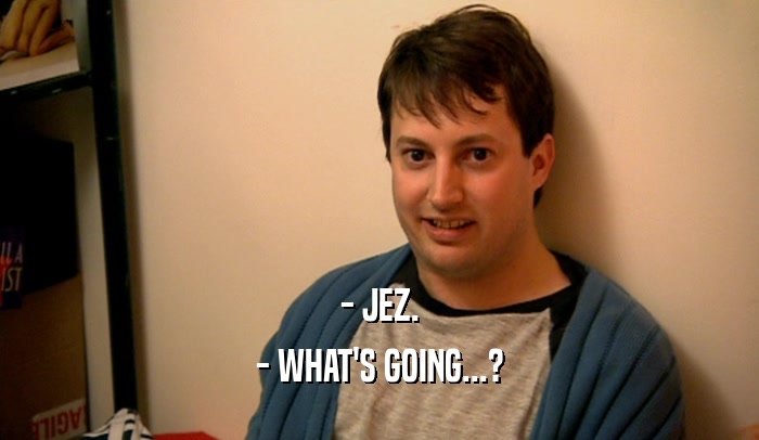 - JEZ. - WHAT'S GOING...? 