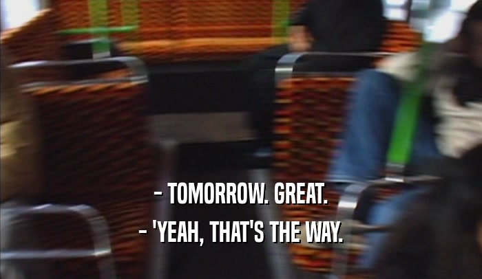- TOMORROW. GREAT.
 - 'YEAH, THAT'S THE WAY.
 