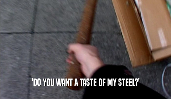 'DO YOU WANT A TASTE OF MY STEEL?'
  