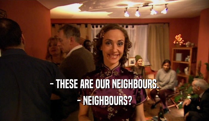 - THESE ARE OUR NEIGHBOURS.
 - NEIGHBOURS?
 