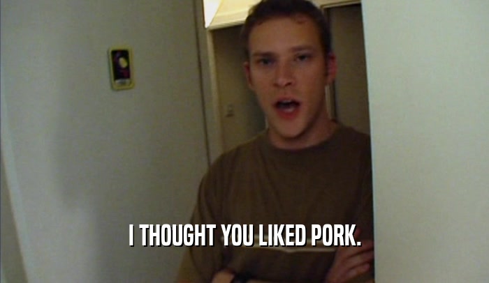 I THOUGHT YOU LIKED PORK.
  