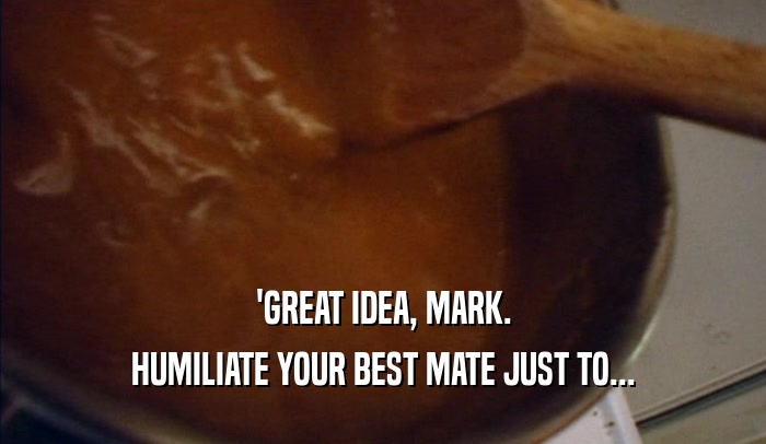 'GREAT IDEA, MARK. HUMILIATE YOUR BEST MATE JUST TO... 