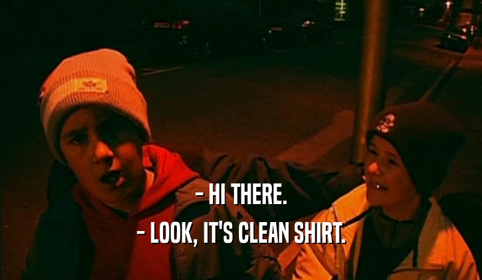- HI THERE. - LOOK, IT'S CLEAN SHIRT. 