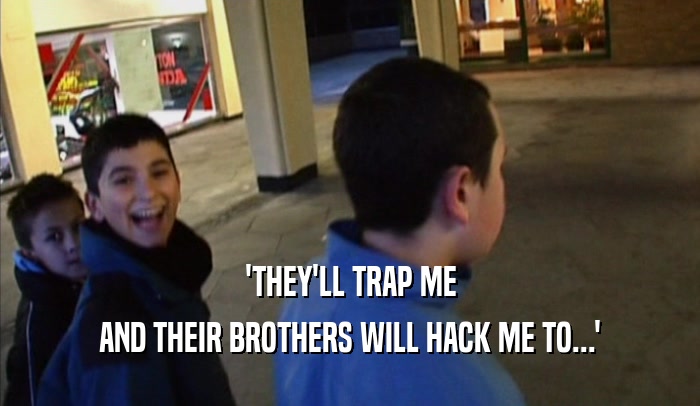 'THEY'LL TRAP ME
 AND THEIR BROTHERS WILL HACK ME TO...'
 