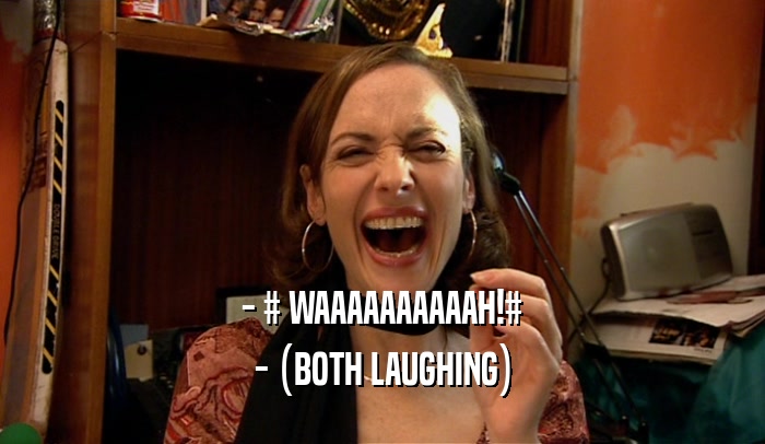 - # WAAAAAAAAAAH!# - (BOTH LAUGHING) 