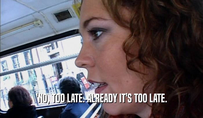 'NO, TOO LATE. ALREADY IT'S TOO LATE.  