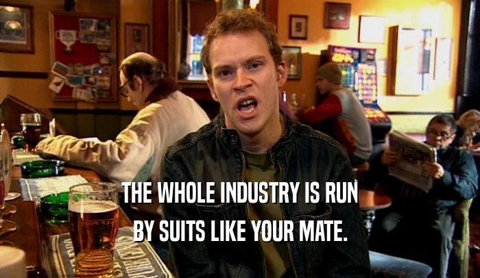 THE WHOLE INDUSTRY IS RUN
 BY SUITS LIKE YOUR MATE.
 