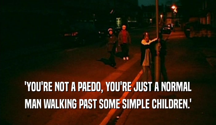 'YOU'RE NOT A PAEDO, YOU'RE JUST A NORMAL MAN WALKING PAST SOME SIMPLE CHILDREN.' 