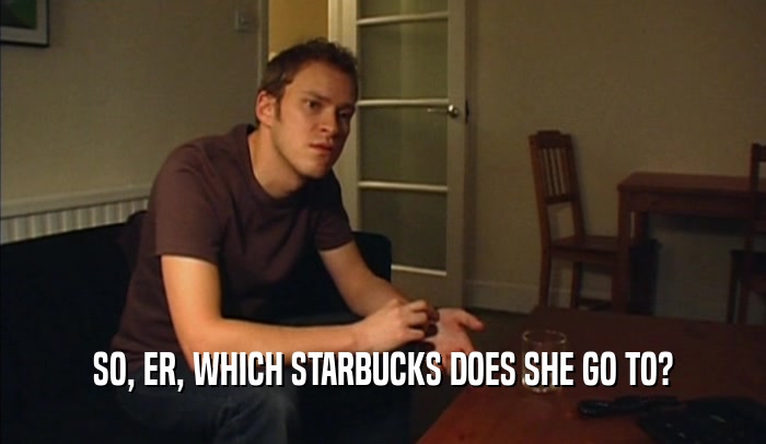 SO, ER, WHICH STARBUCKS DOES SHE GO TO?  