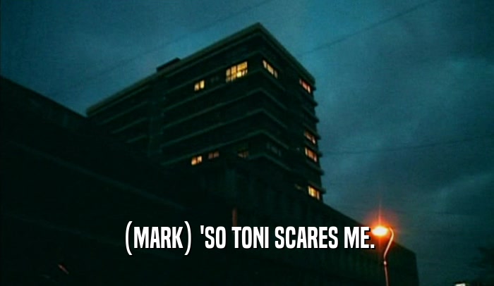 (MARK) 'SO TONI SCARES ME.  
