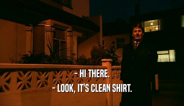 - HI THERE. - LOOK, IT'S CLEAN SHIRT. 